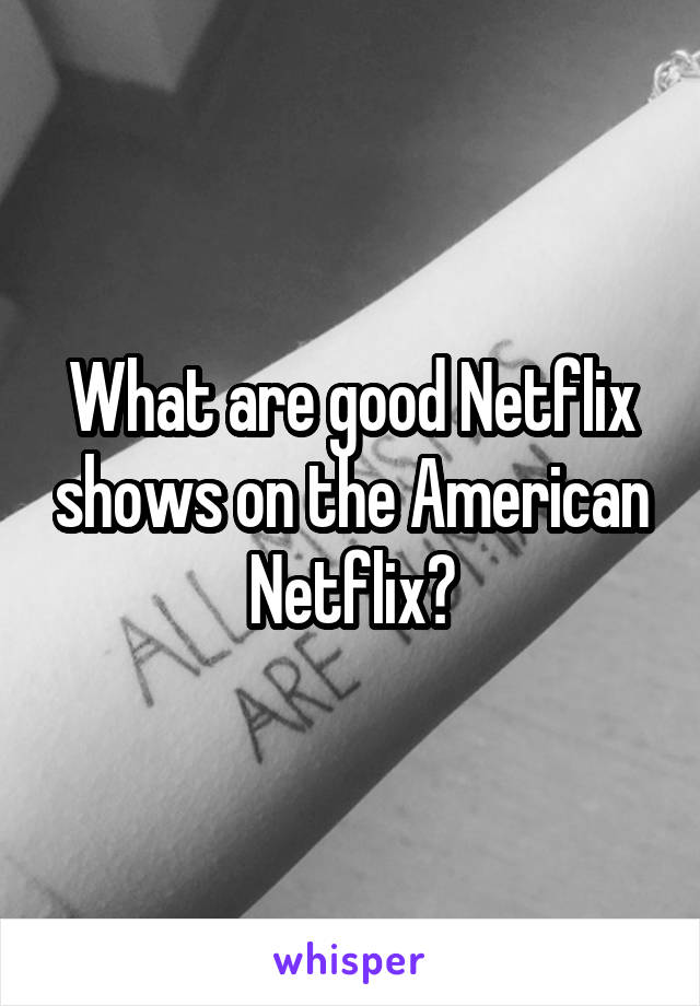 What are good Netflix shows on the American Netflix?