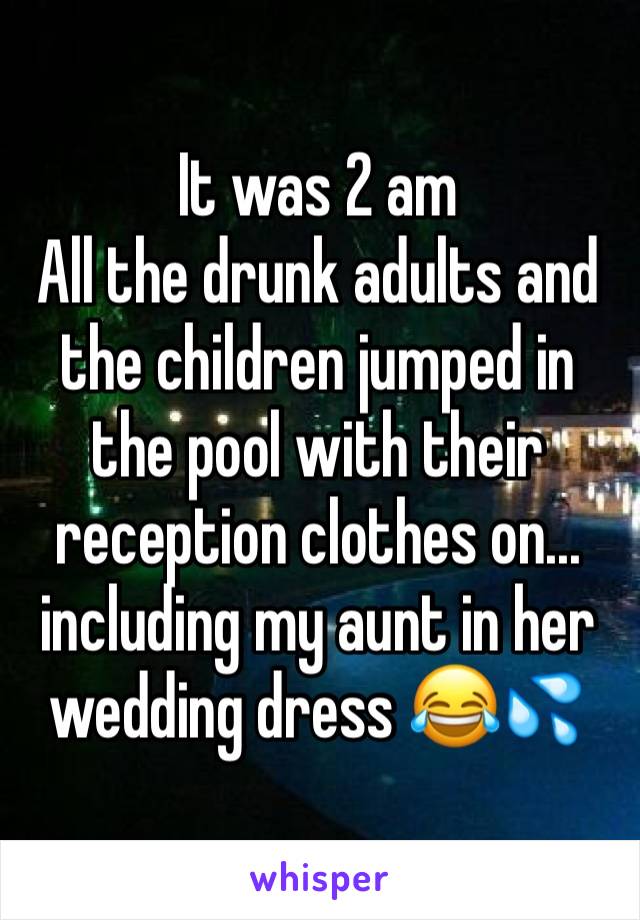 It was 2 am
All the drunk adults and the children jumped in the pool with their reception clothes on... including my aunt in her wedding dress 😂💦