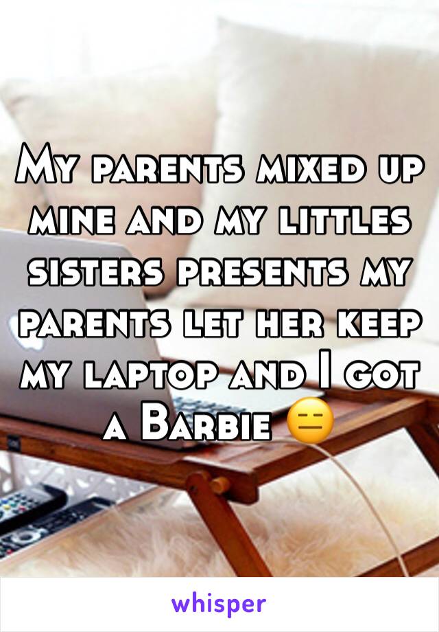 My parents mixed up mine and my littles sisters presents my parents let her keep my laptop and I got a Barbie 😑