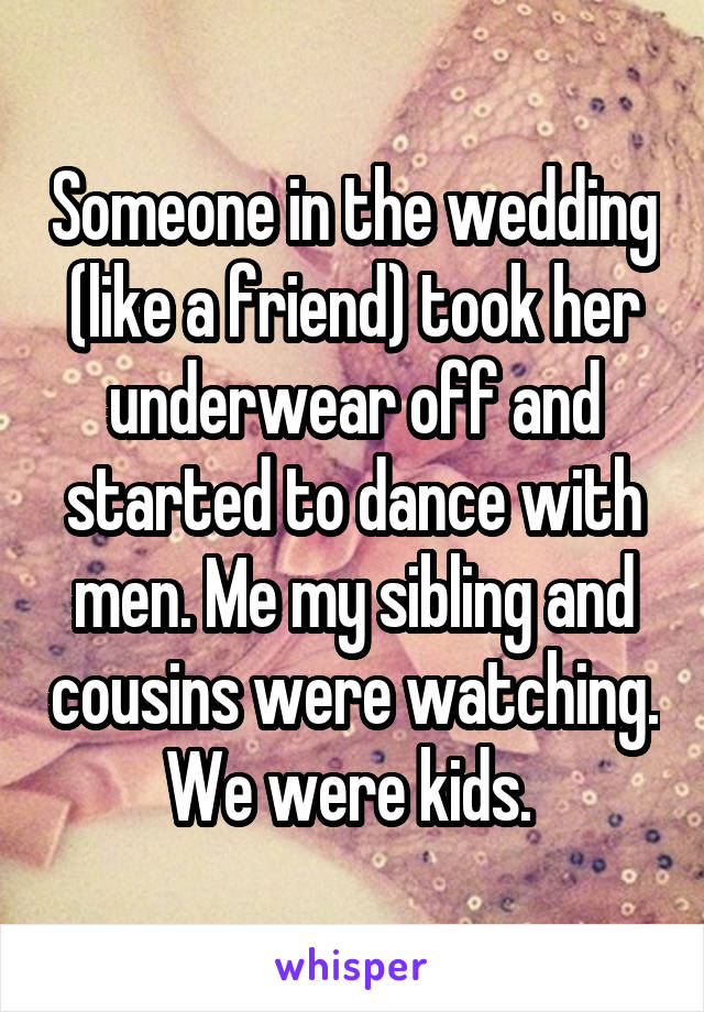 Someone in the wedding (like a friend) took her underwear off and started to dance with men. Me my sibling and cousins were watching. We were kids. 