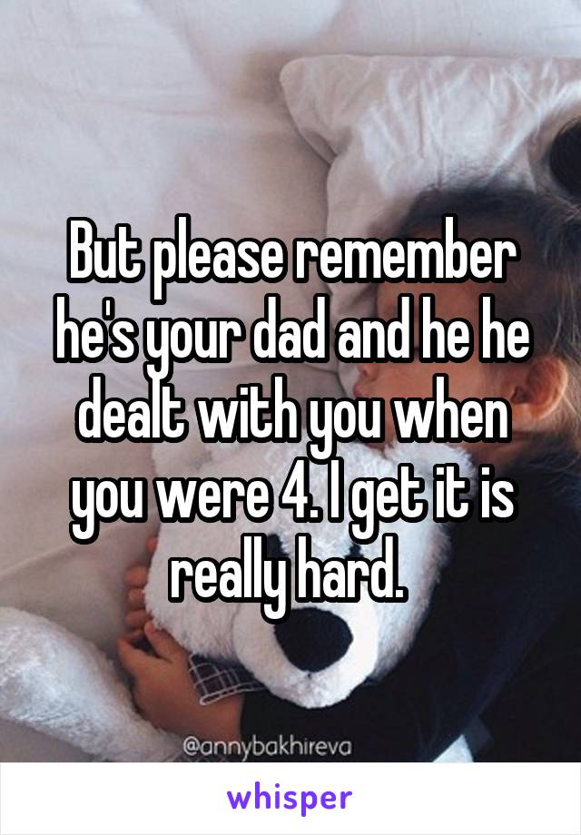 But please remember he's your dad and he he dealt with you when you were 4. I get it is really hard. 