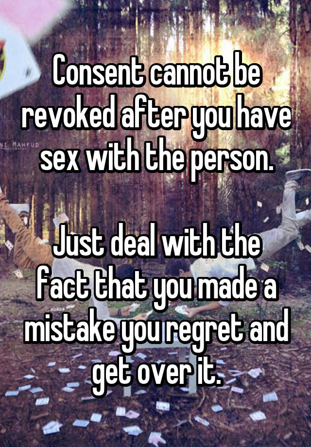 Consent Cannot Be Revoked After You Have Sex With The Person Just Deal With The Fact That You