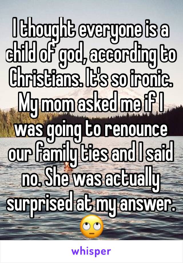 I thought everyone is a child of god, according to Christians. It's so ironic. My mom asked me if I was going to renounce our family ties and I said no. She was actually surprised at my answer. 🙄