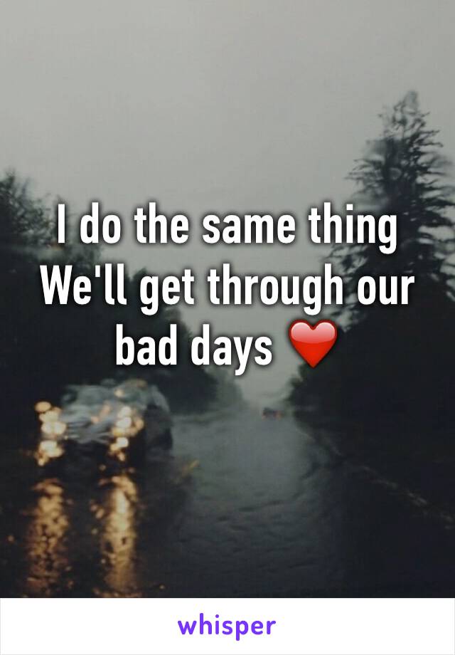 I do the same thing
We'll get through our bad days ❤️