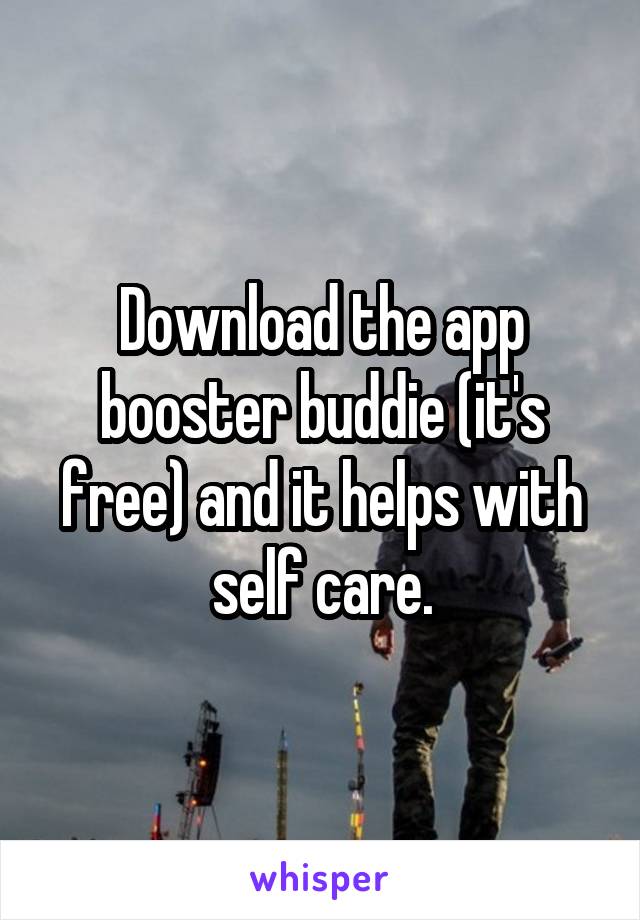 Download the app booster buddie (it's free) and it helps with self care.