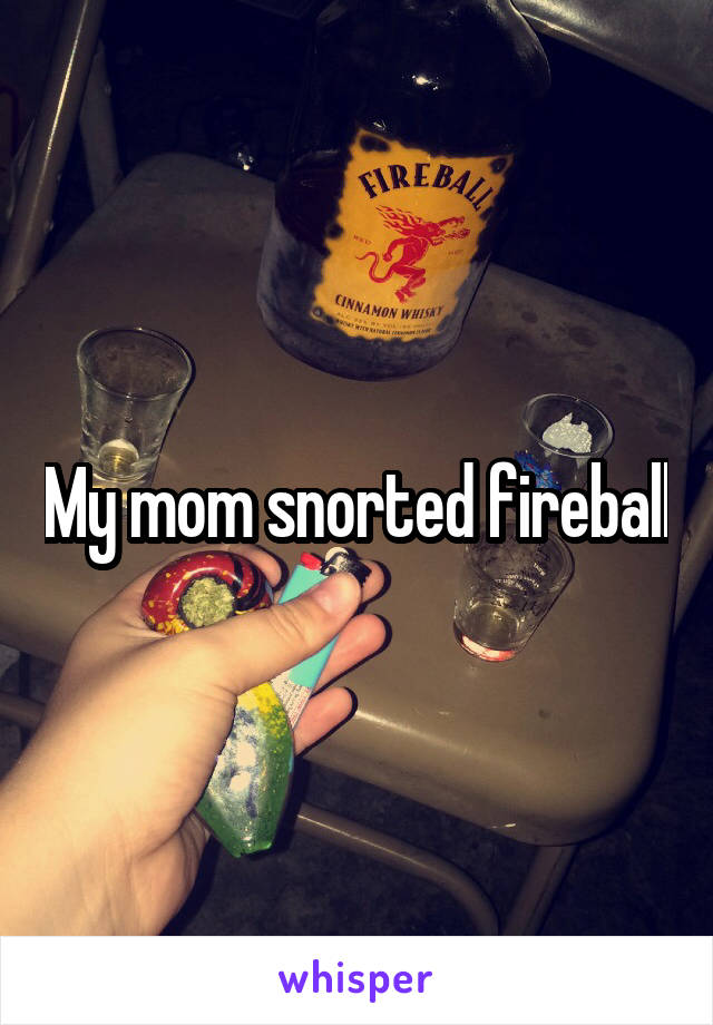 My mom snorted fireball