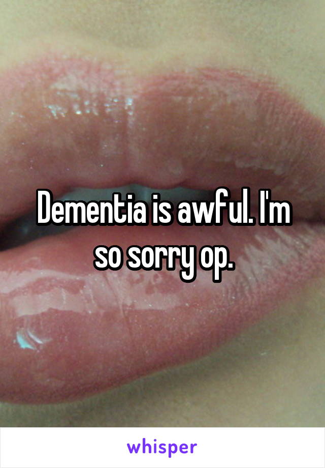 Dementia is awful. I'm so sorry op.