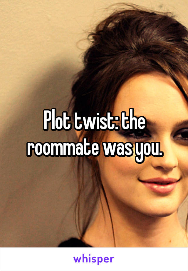 Plot twist: the roommate was you.
