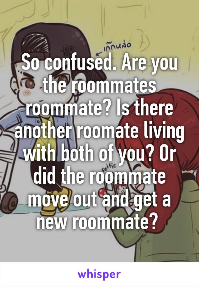 So confused. Are you the roommates roommate? Is there another roomate living with both of you? Or did the roommate move out and get a new roommate? 