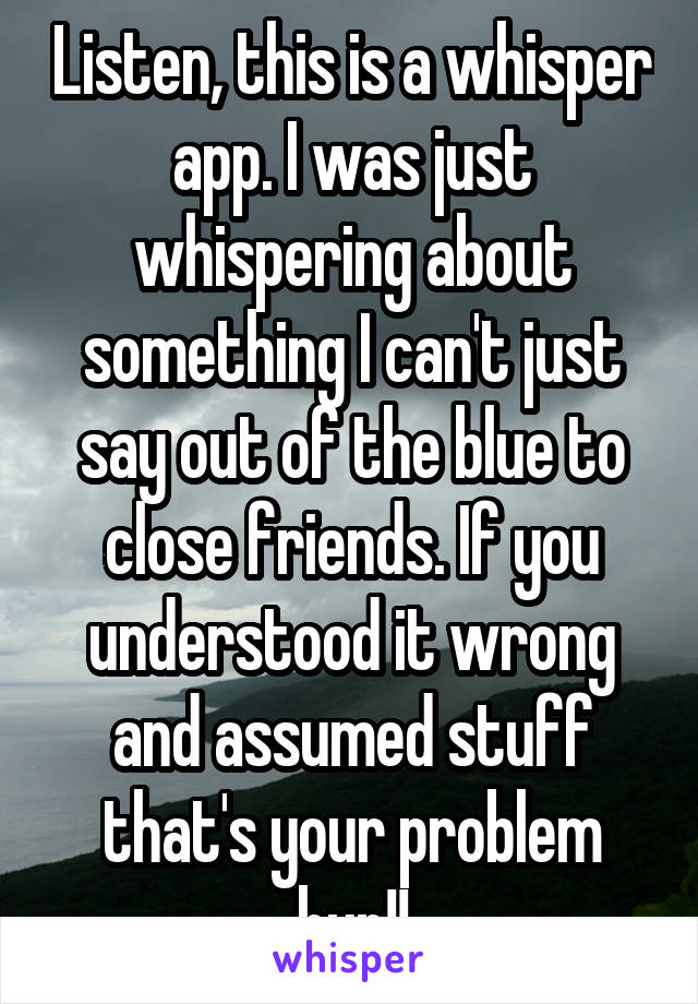 Listen, this is a whisper app. I was just whispering about something I can't just say out of the blue to close friends. If you understood it wrong and assumed stuff that's your problem hun!!