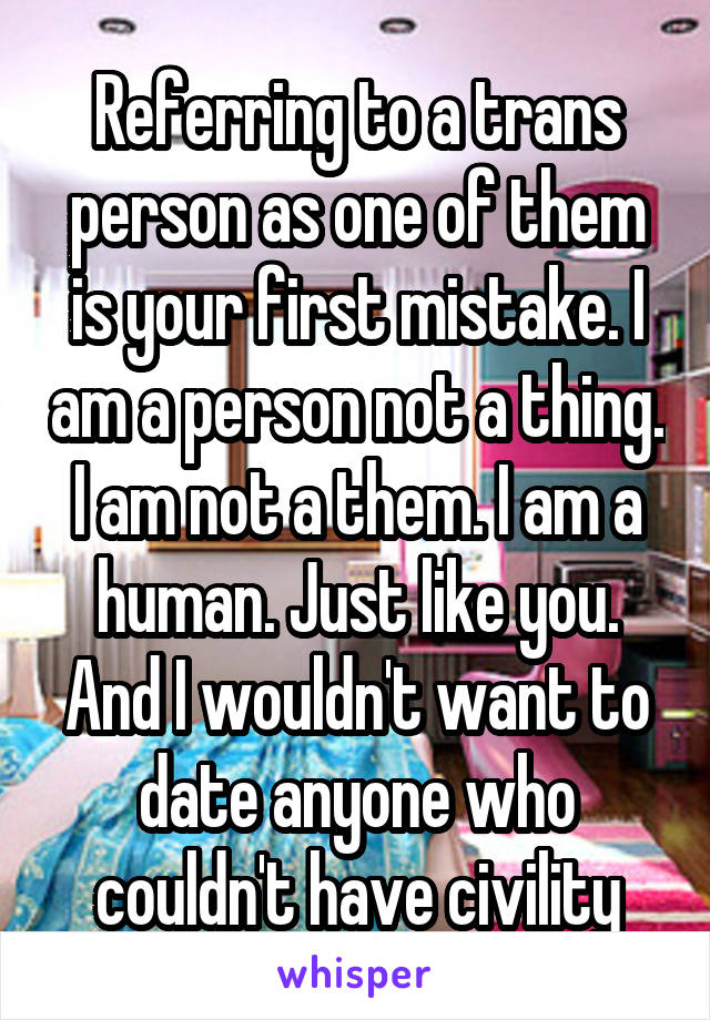 Referring to a trans person as one of them is your first mistake. I am a person not a thing. I am not a them. I am a human. Just like you. And I wouldn't want to date anyone who couldn't have civility