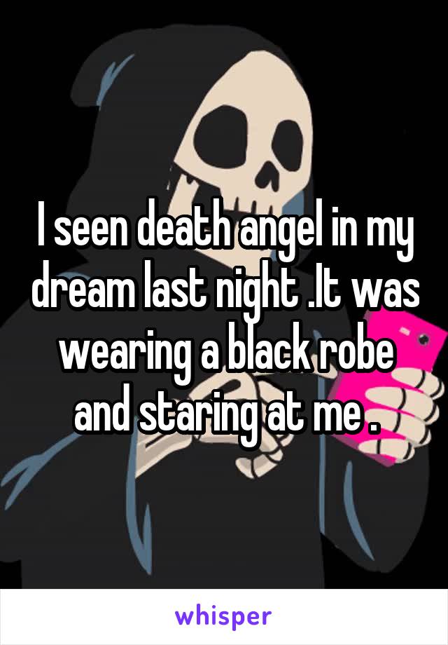 I seen death angel in my dream last night .It was wearing a black robe and staring at me .
