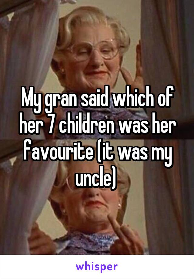 My gran said which of her 7 children was her favourite (it was my uncle) 
