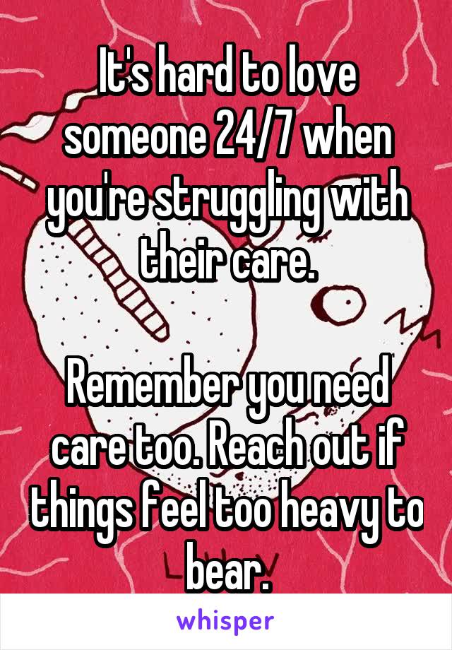 It's hard to love someone 24/7 when you're struggling with their care.

Remember you need care too. Reach out if things feel too heavy to bear.