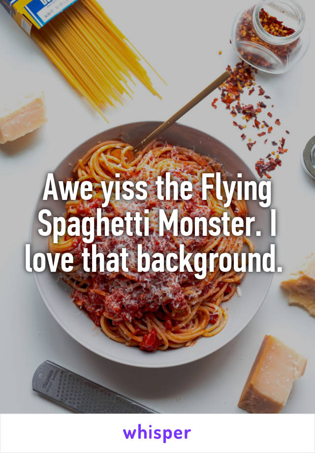 Awe yiss the Flying Spaghetti Monster. I love that background. 