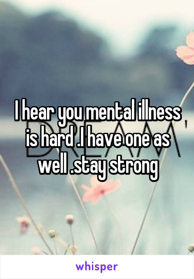 I hear you mental illness is hard .I have one as well .stay strong