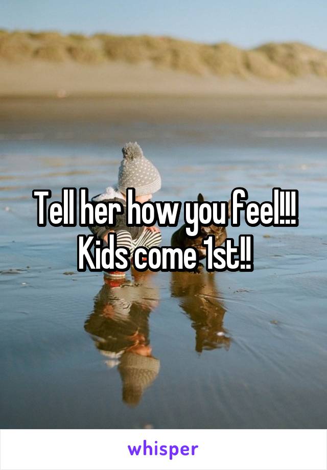 Tell her how you feel!!!
Kids come 1st!!