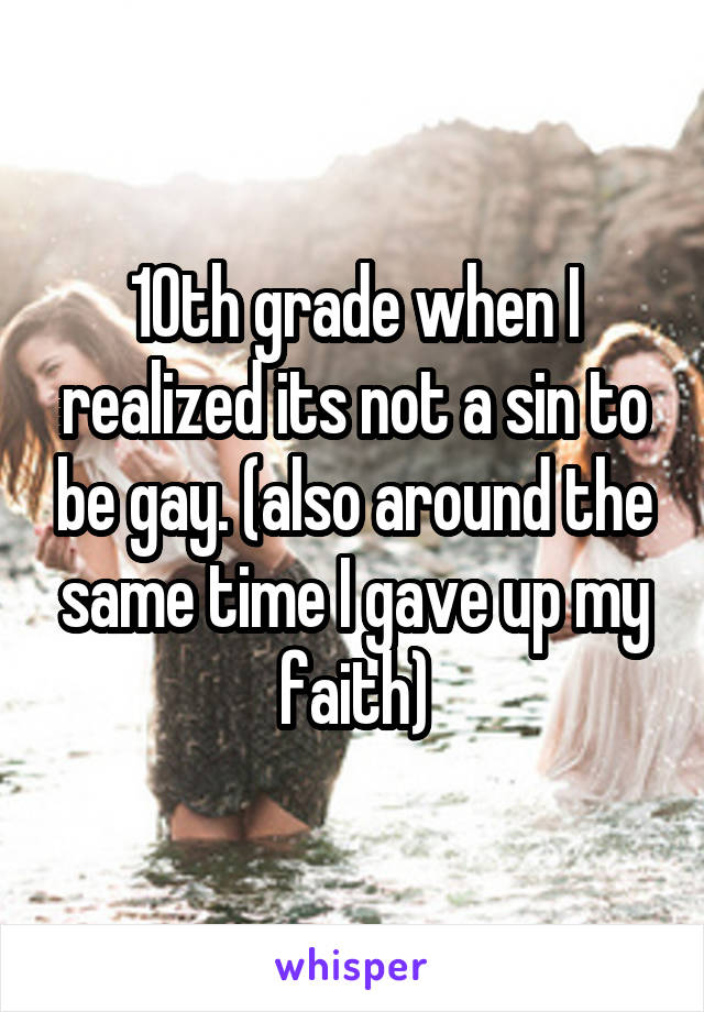 10th grade when I realized its not a sin to be gay. (also around the same time I gave up my faith)