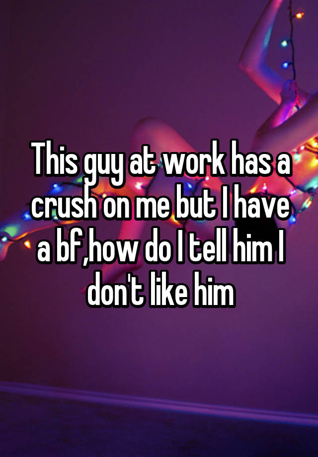 this-guy-at-work-has-a-crush-on-me-but-i-have-a-bf-how-do-i-tell-him-i