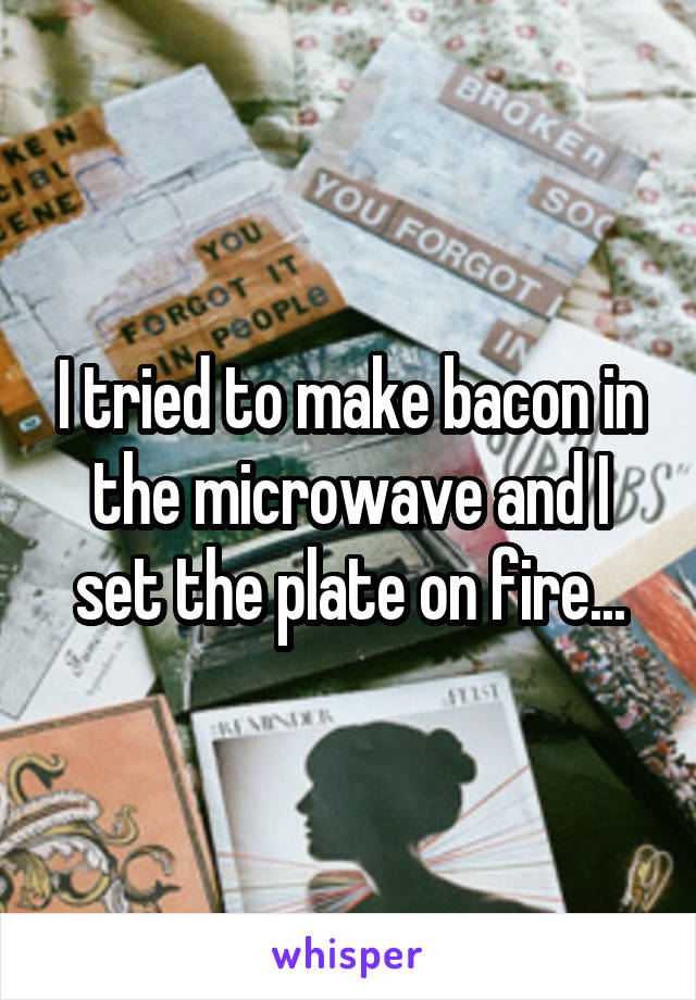 I tried to make bacon in the microwave and I set the plate on fire...
