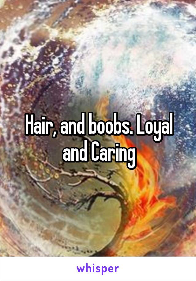 Hair, and boobs. Loyal and Caring