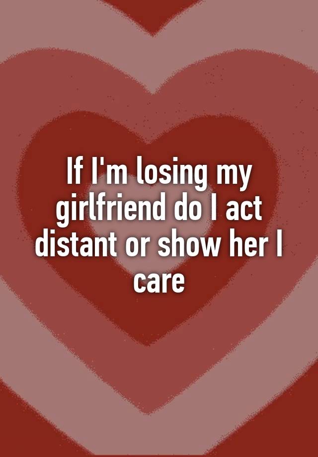 if-i-m-losing-my-girlfriend-do-i-act-distant-or-show-her-i-care