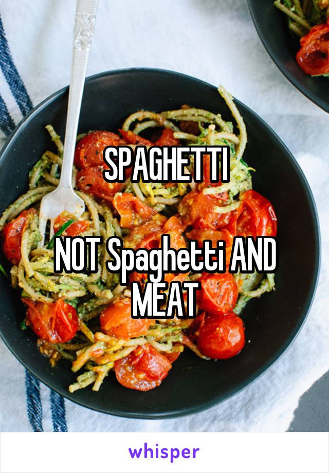 SPAGHETTI

NOT Spaghetti AND MEAT