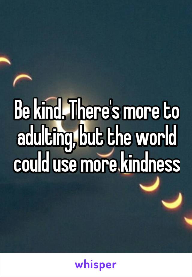 Be kind. There's more to adulting, but the world could use more kindness