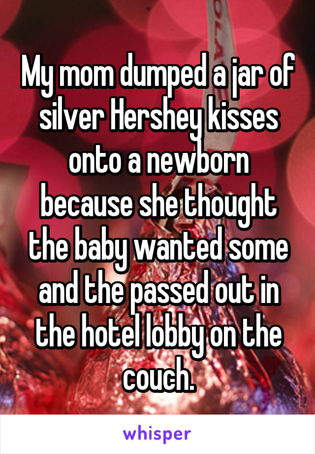 My mom dumped a jar of silver Hershey kisses onto a newborn because she thought the baby wanted some and the passed out in the hotel lobby on the couch.