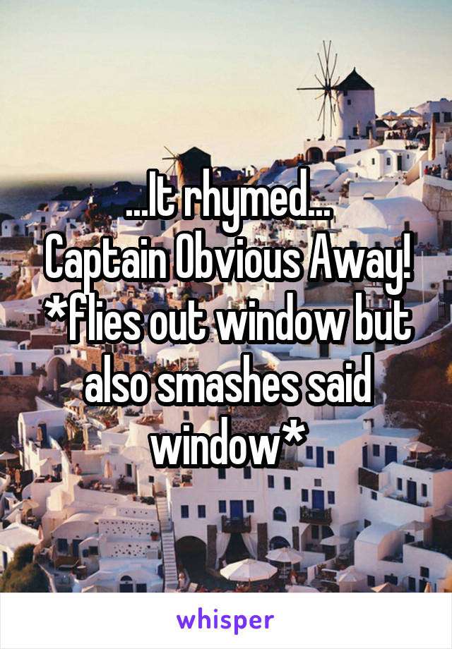 ...It rhymed...
Captain Obvious Away!
*flies out window but also smashes said window*