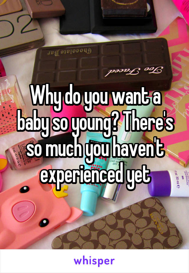 Why do you want a baby so young? There's so much you haven't experienced yet