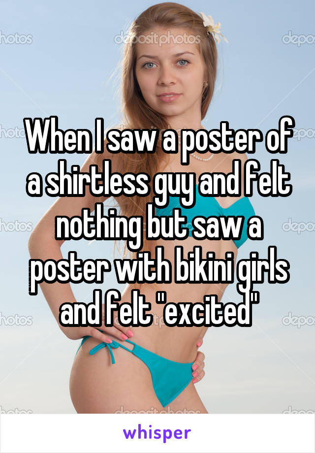 When I saw a poster of a shirtless guy and felt nothing but saw a poster with bikini girls and felt "excited"