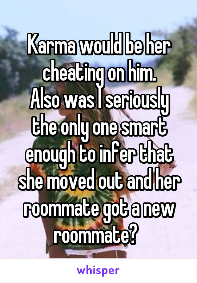 Karma would be her cheating on him.
Also was I seriously the only one smart enough to infer that she moved out and her roommate got a new roommate?  