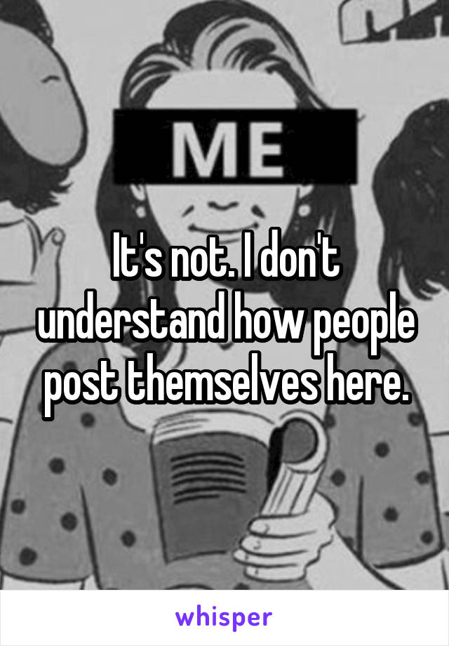It's not. I don't understand how people post themselves here.
