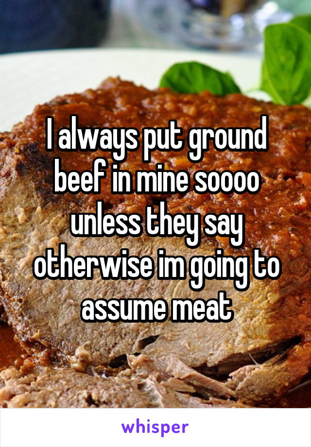 I always put ground beef in mine soooo unless they say otherwise im going to assume meat