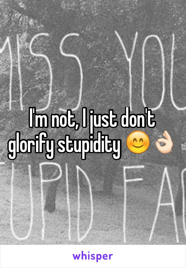 I'm not, I just don't glorify stupidity 😊👌🏻