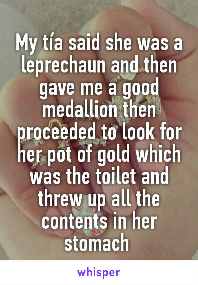 My tía said she was a leprechaun and then gave me a good medallion then proceeded to look for her pot of gold which was the toilet and threw up all the contents in her stomach 