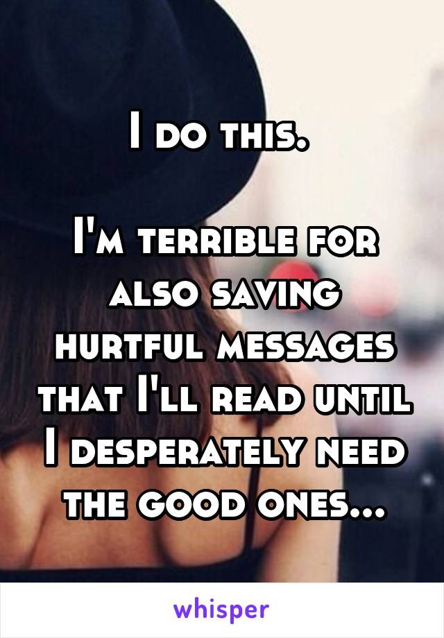 I do this. 

I'm terrible for also saving hurtful messages that I'll read until I desperately need the good ones...