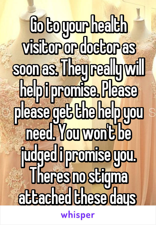 Go to your health visitor or doctor as soon as. They really will help i promise. Please please get the help you need. You won't be judged i promise you. Theres no stigma attached these days 