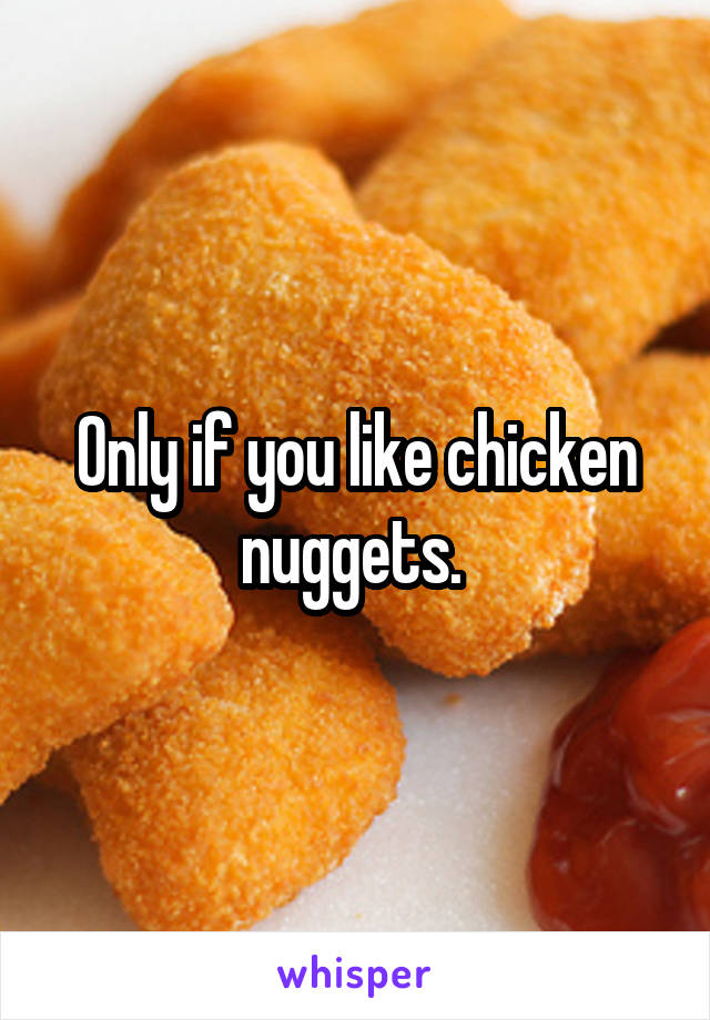 Only if you like chicken nuggets. 