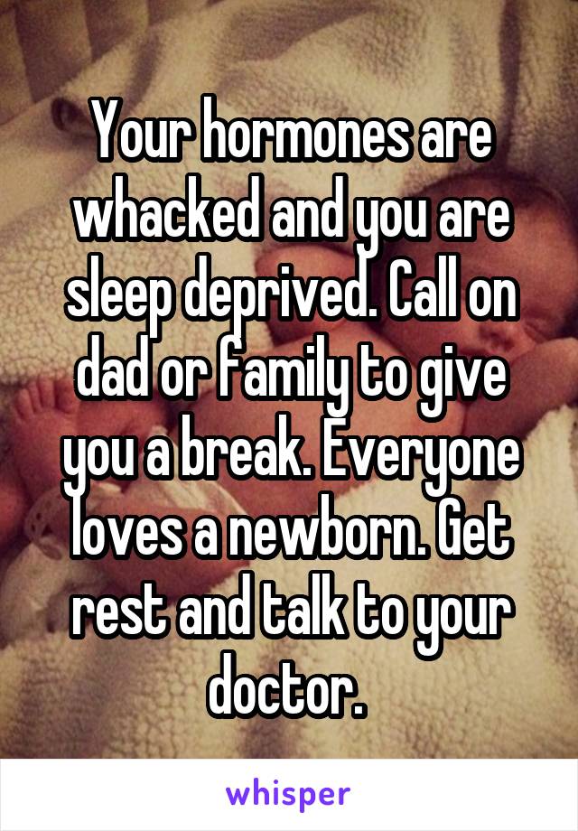 Your hormones are whacked and you are sleep deprived. Call on dad or family to give you a break. Everyone loves a newborn. Get rest and talk to your doctor. 