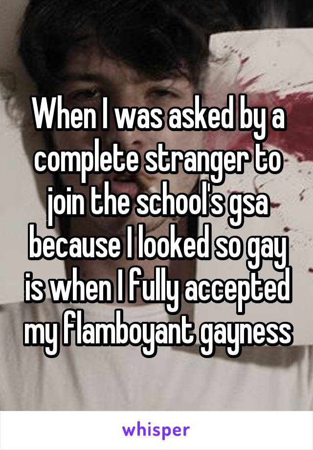 When I was asked by a complete stranger to join the school's gsa because I looked so gay is when I fully accepted my flamboyant gayness