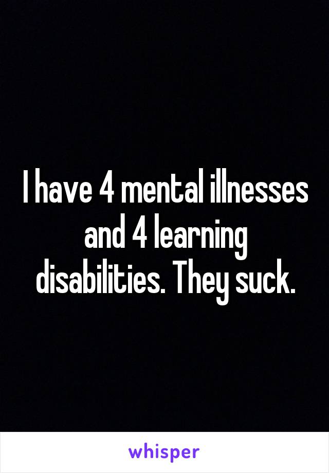 I have 4 mental illnesses and 4 learning disabilities. They suck.