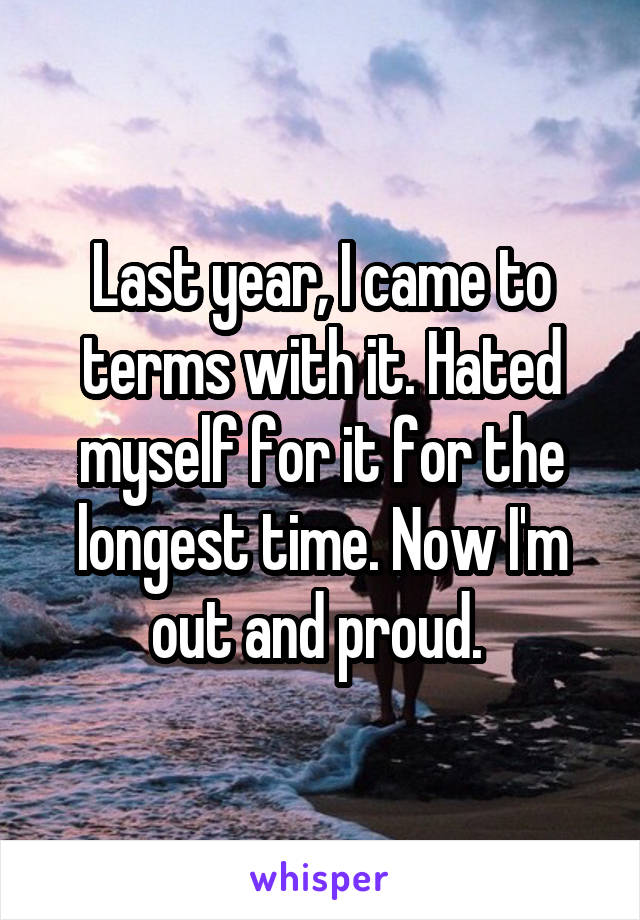 Last year, I came to terms with it. Hated myself for it for the longest time. Now I'm out and proud. 