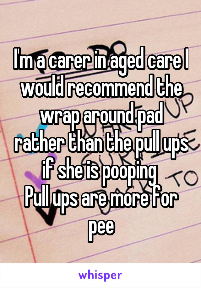 I'm a carer in aged care I would recommend the wrap around pad rather than the pull ups if she is pooping 
Pull ups are more for pee