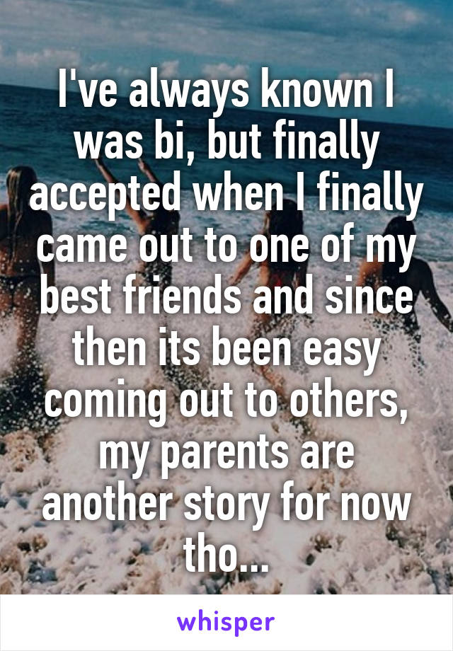 I've always known I was bi, but finally accepted when I finally came out to one of my best friends and since then its been easy coming out to others, my parents are another story for now tho...