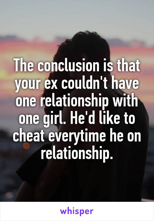 The conclusion is that your ex couldn't have one relationship with one girl. He'd like to cheat everytime he on relationship.
