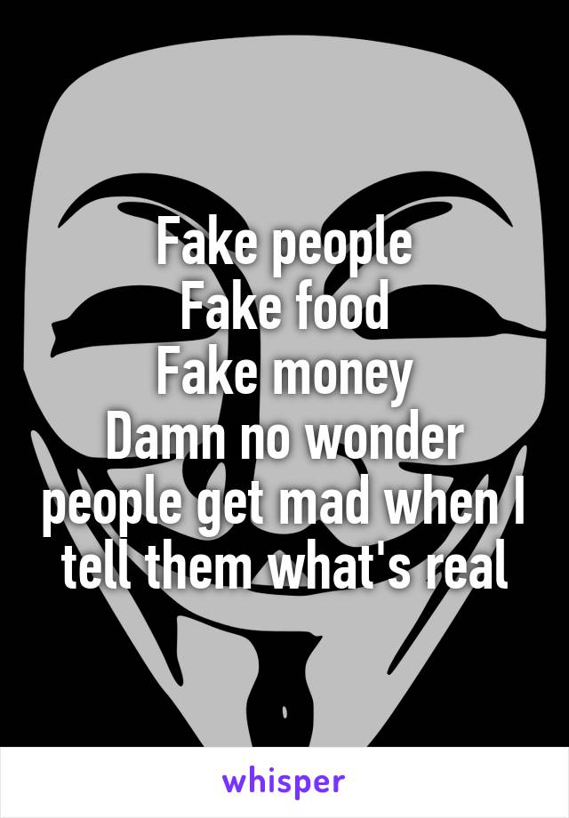 Fake people
Fake food
Fake money
Damn no wonder people get mad when I tell them what's real