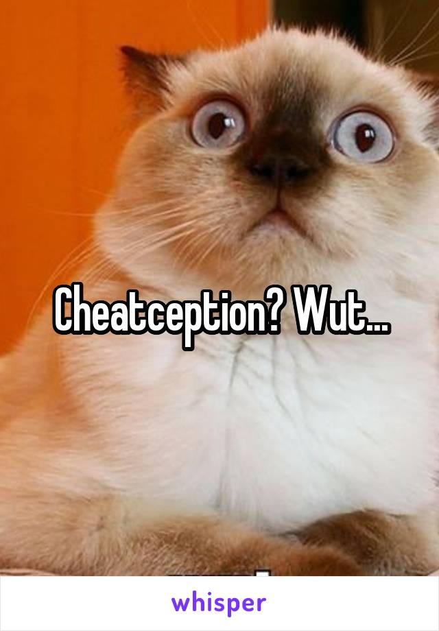 Cheatception? Wut...