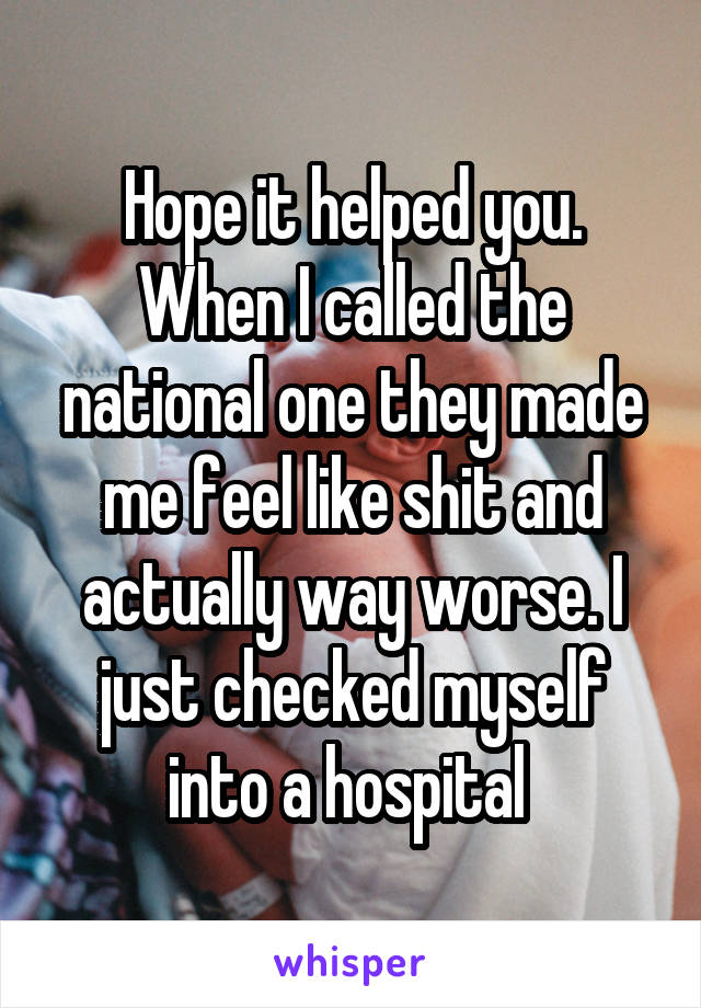 Hope it helped you. When I called the national one they made me feel like shit and actually way worse. I just checked myself into a hospital 
